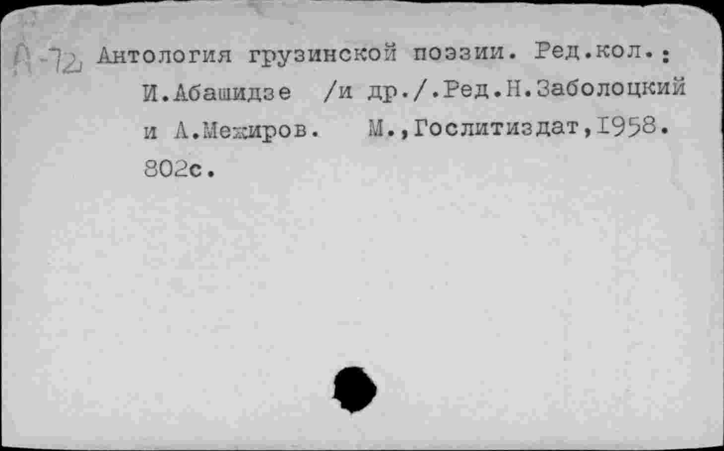 ﻿Антология грузинской поэзии. Ред.кол..
И.Абашидзе /и др./.Ред.Н.Заболоцкий и А.Мекиров. М.,Гослитиздат,1958. 802с.